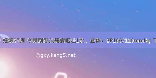 初孕妇 25岁 妊娠37周 今晨剧烈头痛病呕吐1次。查体：BP160/110mmHg 下肢明显水肿