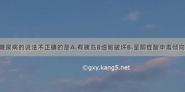 下列关于1型糖尿病的说法不正确的是A.有胰岛B细胞破坏B.呈酮症酸中毒倾向C.与某些特殊