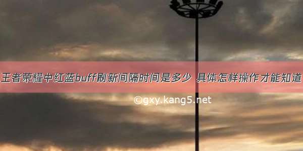 王者荣耀中红蓝buff刷新间隔时间是多少 具体怎样操作才能知道