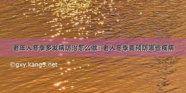 老年人冬季多发病防治怎么做	 老人冬季要预防哪些疾病