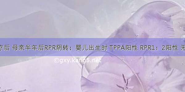 如驱梅治疗后 母亲半年后RPR阴转；婴儿出生时 TPPA阳性 RPR1：2阳性 无临床症状。