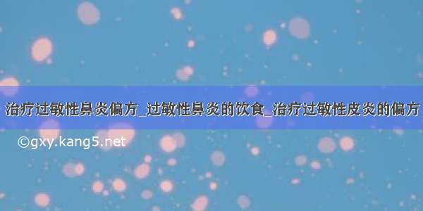 治疗过敏性鼻炎偏方_过敏性鼻炎的饮食_治疗过敏性皮炎的偏方