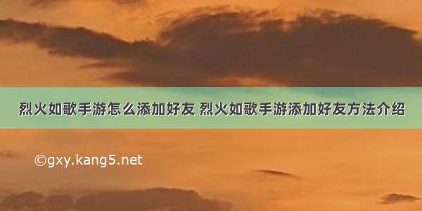 烈火如歌手游怎么添加好友 烈火如歌手游添加好友方法介绍