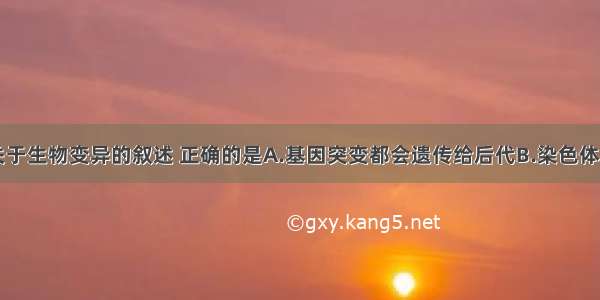 单选题下列关于生物变异的叙述 正确的是A.基因突变都会遗传给后代B.染色体变异产生的后