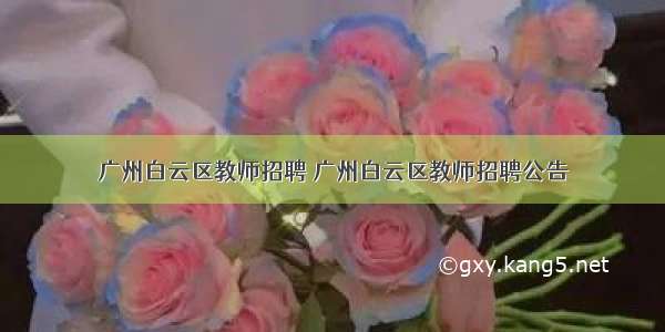 广州白云区教师招聘 广州白云区教师招聘公告