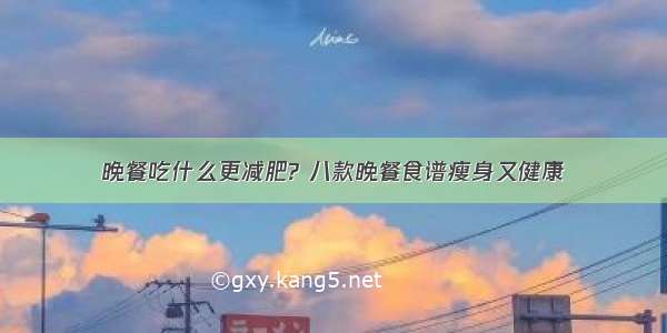 晚餐吃什么更减肥? 八款晚餐食谱瘦身又健康