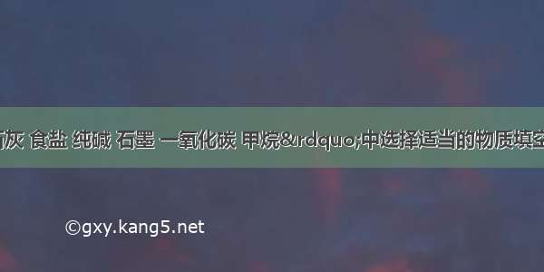 在“熟石灰 食盐 纯碱 石墨 一氧化碳 甲烷”中选择适当的物质填空：（1）可用于