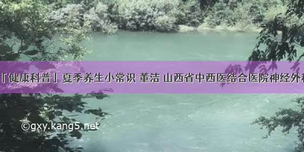 「健康科普」夏季养生小常识 董洁 山西省中西医结合医院神经外科