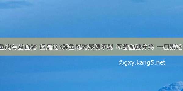 鱼肉有益血糖 但是这3种鱼对糖尿病不利 不想血糖升高 一口别吃！