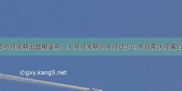 以下哪项无须与经间期出血相鉴别：A.月经先期B.月经过少C.赤白带D.经漏E.经乱ABCDE