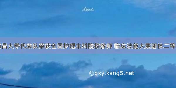 南昌大学代表队荣获全国护理本科院校教师 临床技能大赛团体二等奖