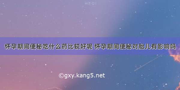 怀孕期间便秘吃什么药比较好呢 怀孕期间便秘对胎儿有影响吗