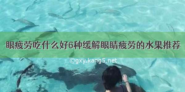 眼疲劳吃什么好6种缓解眼睛疲劳的水果推荐