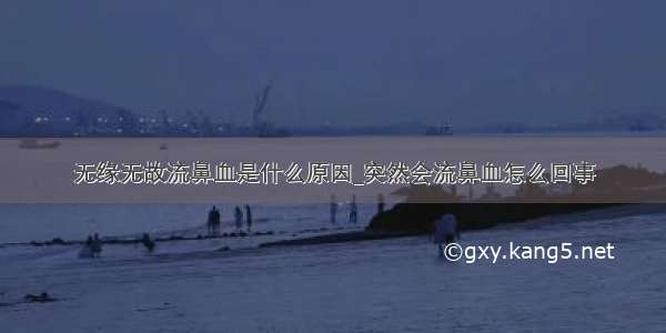 无缘无故流鼻血是什么原因_突然会流鼻血怎么回事