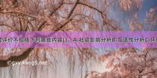 建设项目社会评价不包括下列哪些内容()。A.社会影响分析B.互适性分析C.环境影响分析D.