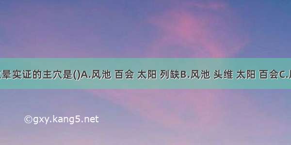 治疗眩晕实证的主穴是()A.风池 百会 太阳 列缺B.风池 头维 太阳 百会C.风池 百