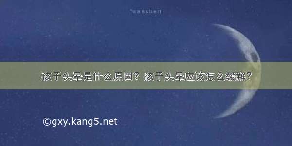 孩子头晕是什么原因？孩子头晕应该怎么缓解？