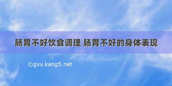 肠胃不好饮食调理 肠胃不好的身体表现