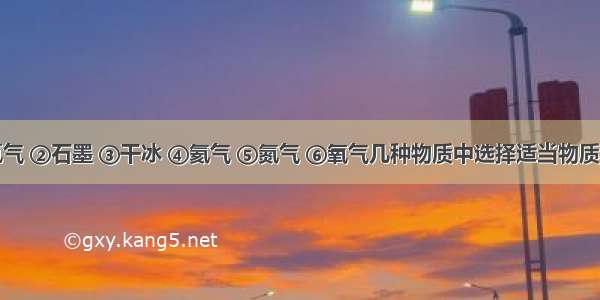 请在①氢气 ②石墨 ③干冰 ④氦气 ⑤氮气 ⑥氧气几种物质中选择适当物质填空（填