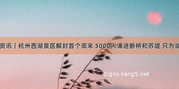 浙江省资讯｜杭州西湖景区解封首个周末 5000人涌进断桥和苏堤 只为湖边赏柳