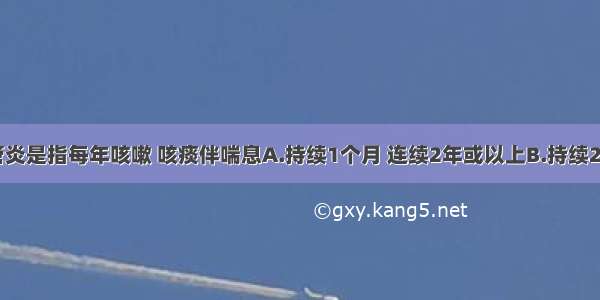 慢性支气管炎是指每年咳嗽 咳痰伴喘息A.持续1个月 连续2年或以上B.持续2个月 连续2