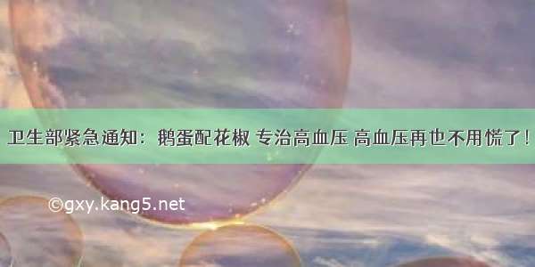 卫生部紧急通知：鹅蛋配花椒 专治高血压 高血压再也不用慌了！