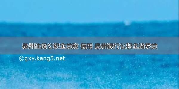 泉州住房公积金贷款 信用 泉州银行公积金消费贷