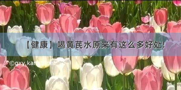 【健康】喝黄芪水原来有这么多好处!