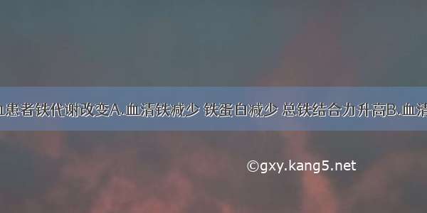 慢性病贫血患者铁代谢改变A.血清铁减少 铁蛋白减少 总铁结合力升高B.血清铁减少 铁