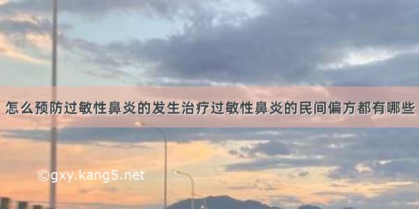 怎么预防过敏性鼻炎的发生治疗过敏性鼻炎的民间偏方都有哪些