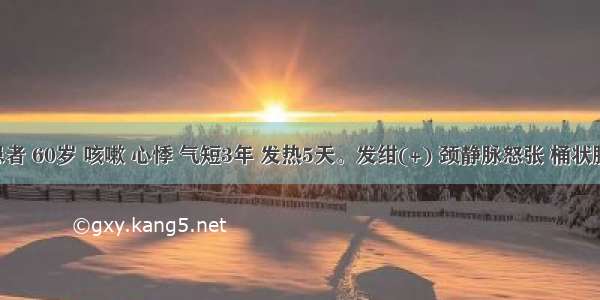 男患者 60岁 咳嗽 心悸 气短3年 发热5天。发绀(+) 颈静脉怒张 桶状胸 双