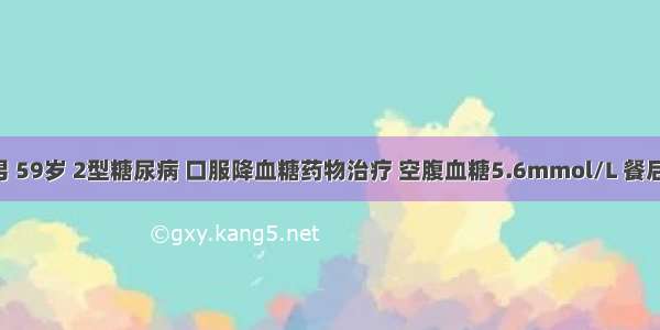 患者 男 59岁 2型糖尿病 口服降血糖药物治疗 空腹血糖5.6mmol/L 餐后2小时