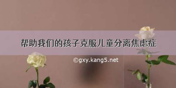 帮助我们的孩子克服儿童分离焦虑症