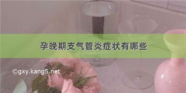 孕晚期支气管炎症状有哪些