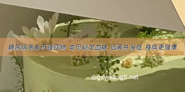 糖尿病患者不碰四物 或可稳定血糖 远离并发症 身体更健康