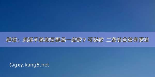 辟谣：鸡蛋不能和豆制品一起吃？可以吃 二者结合营养更佳