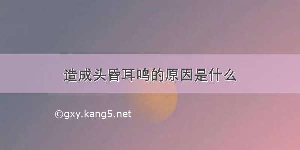 造成头昏耳鸣的原因是什么