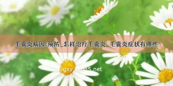 毛囊炎病因/预防_怎样治疗毛囊炎_毛囊炎症状有哪些