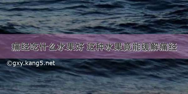 痛经吃什么水果好 这种水果竟能缓解痛经