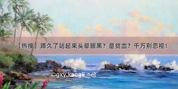 【热搜】蹲久了站起来头晕眼黑？是贫血？千万别忽视！