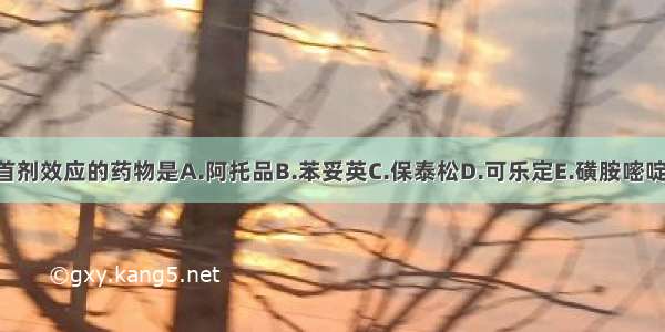 以下有首剂效应的药物是A.阿托品B.苯妥英C.保泰松D.可乐定E.磺胺嘧啶ABCDE