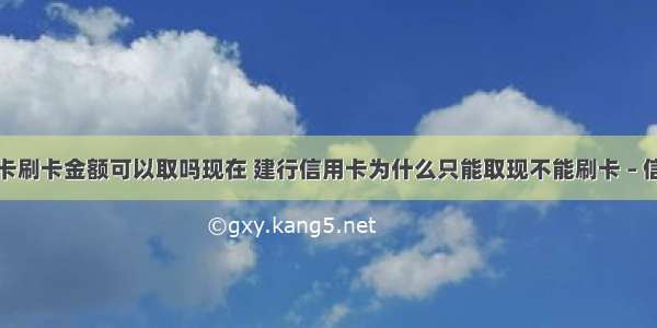 建行信用卡刷卡金额可以取吗现在 建行信用卡为什么只能取现不能刷卡 – 信用卡刷卡