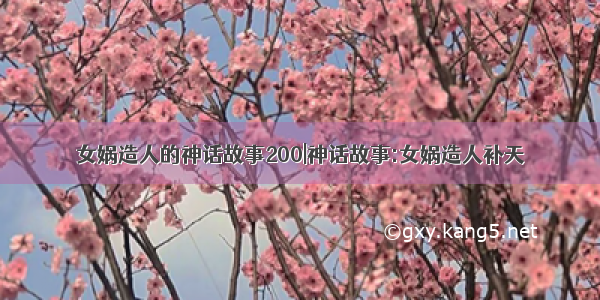 女娲造人的神话故事200|神话故事:女娲造人补天