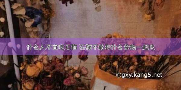 什么人不宜吃石榴 石榴不能和什么食物一起吃