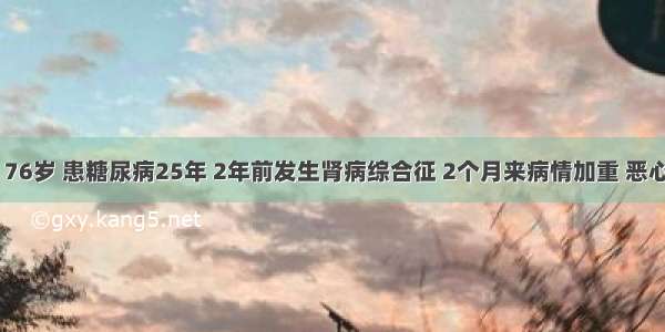 患者 男 76岁 患糖尿病25年 2年前发生肾病综合征 2个月来病情加重 恶心呕吐 口