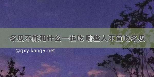 冬瓜不能和什么一起吃 哪些人不宜吃冬瓜