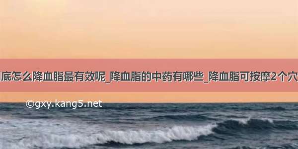 到底怎么降血脂最有效呢_降血脂的中药有哪些_降血脂可按摩2个穴位