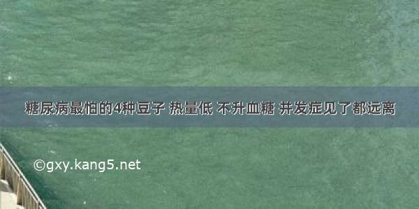 糖尿病最怕的4种豆子 热量低 不升血糖 并发症见了都远离