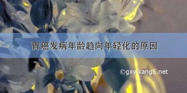 胃癌发病年龄趋向年轻化的原因