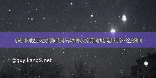 孕妇可以吃方便面吗 孕妇吃方便面对胎儿有什么影响